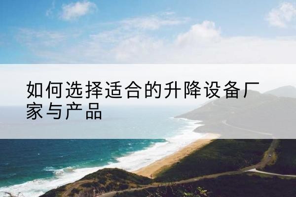 玉门电动升降平台厂家-如何选择适合的升降设备厂家与产品