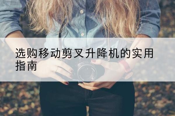 玉门移动剪叉升降机怎么选-选购移动剪叉升降机的实用指南