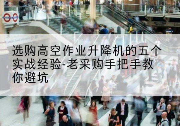 玉门高空作业升降机厂家-选购高空作业升降机的五个实战经验-老采购手把手教你避坑