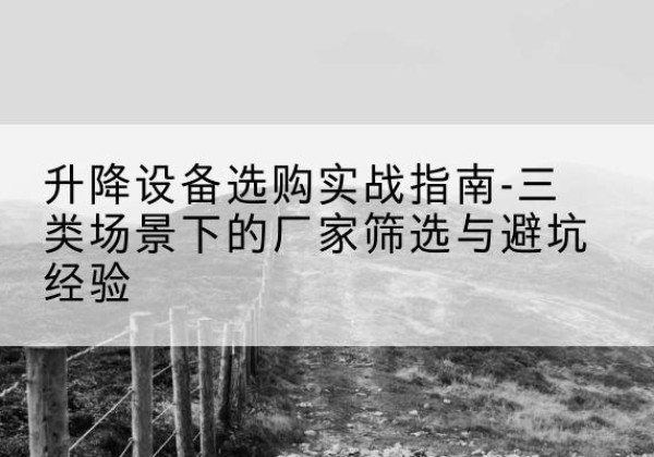 玉门移动式升降机厂家推荐-升降设备选购实战指南-三类场景下的厂家筛选与避坑经验