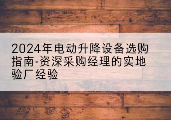 玉门电动剪叉升降平台厂家-2024年电动升降设备选购指南-资深采购经理的实地验厂经验