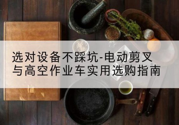 玉门电动剪叉升降平台怎么选-选对设备不踩坑-电动剪叉与高空作业车实用选购指南