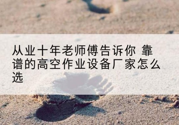 玉门高空作业升降机厂家推荐-从业十年老师傅告诉你 靠谱的高空作业设备厂家怎么选