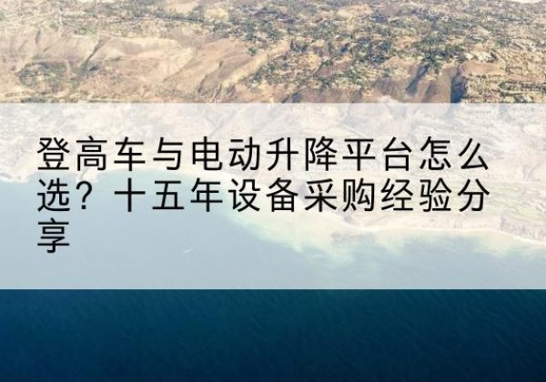 玉门登高车厂家厂家-登高车与电动升降平台怎么选？十五年设备采购经验分享
