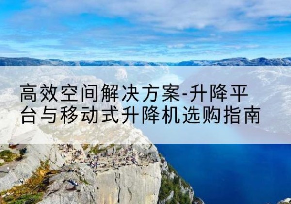 玉门升降平台厂家-*空间解决方案-升降平台与移动式升降机选购指南