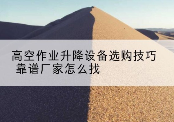 玉门电动升降平台厂家推荐-高空作业升降设备选购技巧 靠谱厂家怎么找