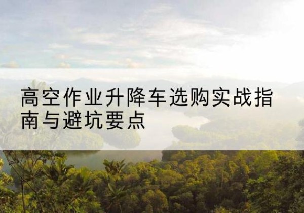 玉门升降车怎么选-高空作业升降车选购实战指南与避坑要点