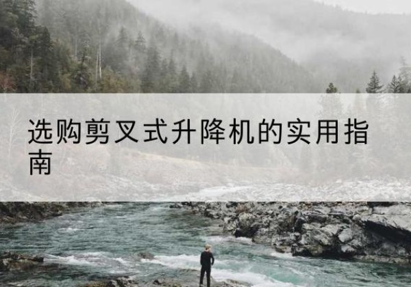 玉门剪叉式升降机怎么选-选购剪叉式升降机的实用指南