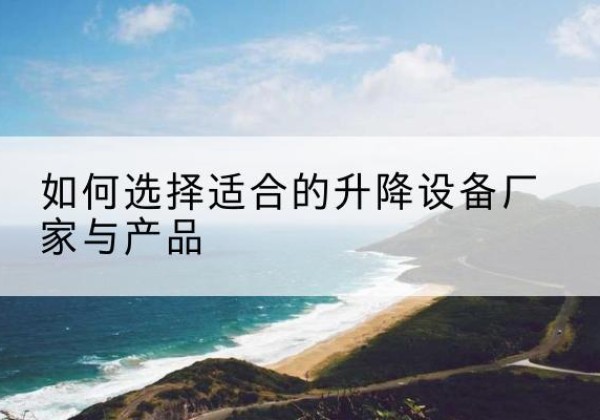 玉门电动升降平台厂家-如何选择适合的升降设备厂家与产品
