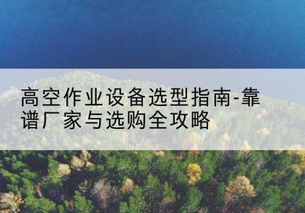 玉门升降车厂家-高空作业设备选型指南-靠谱厂家与选购全攻略